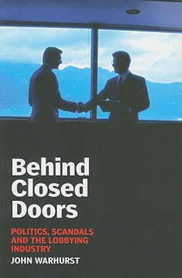 Behind Closed Doors: Politics, Scandals and the Lobbying Industry by Warhurst, John