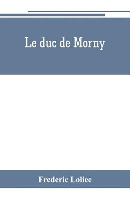 Le duc de Morny: The Brother of an Emperor and the maker of an Empire by Loliee, Frederic