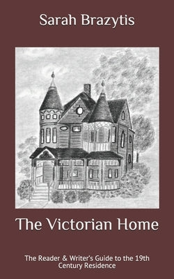 The Victorian Home: The Reader & Writer's Guide to the 19th Century Residence by Brazytis, Ruth