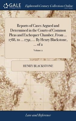 Reports of Cases Argued and Determined in the Courts of Common Pleas and Exchequer Chamber, From ... 1788, to ... 1791, ... By Henry Blackstone, ... o by Blackstone, Henry