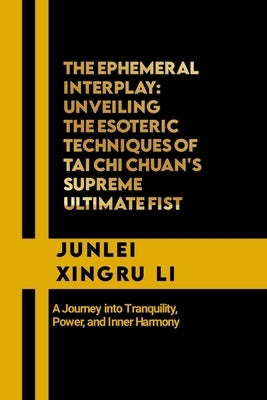 The Ephemeral interplay: Unveiling the Esoteric Techniques of Tai Chi Chuan's Supreme Ultimate Fist: A Journey into Tranquility, Power, and Inn by Xingru Li, Junlei