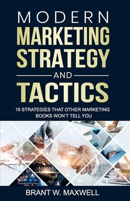 Modern Marketing Strategy and Tactics: 19 strategies that other marketing books won't tell you by Maxwell, Brant W.