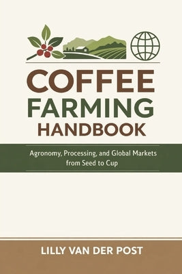 Coffee Farming Handbook: Agronomy, Processing, and Global Markets from Seed to Cup: A Comprehensive Guide by Schwartz, Alice