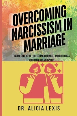 Overcoming Narcissism in Marriage: Finding Strength, Protecting Yourself, and Building a Fulfilling Relationship by Lexis, Alicia