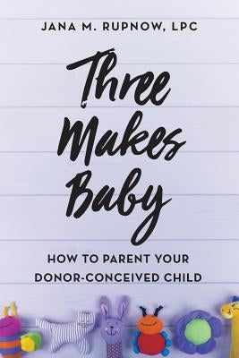 Three Makes Baby: How to Parent Your Donor-Conceived Child by Rupnow Lpc, Jana M.