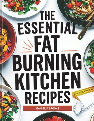 The Essential Fat Burning Kitchen Recipes: Delicious Metabolism-Boosting Meals to Burn Fat, Curb Cravings, and Transform Your Body Naturally by Brooks, Daniel K.