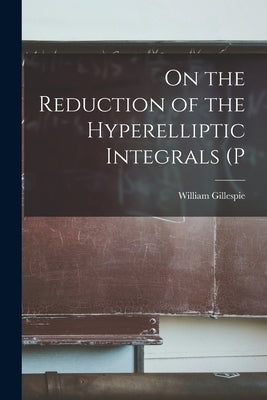 On the Reduction of the Hyperelliptic Integrals (P by Gillespie, William