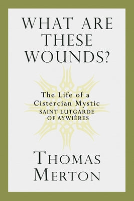 What Are These Wounds?: The Life of a Cistercian Mystic Saint Lutgarde of Aywières by Merton, Thomas