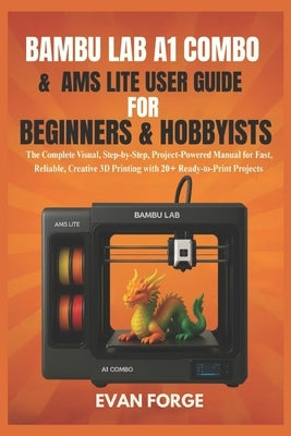 Bambu Lab A1 Combo & AMS Lite User Guide for Beginners & Hobbyists: The Complete Visual, Step-by-Step, Project-Powered Manual for Fast, Reliable, Crea by Forge, Evan