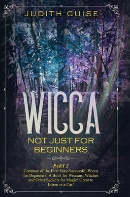 Wicca: Not Just for Beginners. Part 2 - Continue of the First Very Successful Wicca for Beginners! A Book for Wiccans, Witches and Other Seekers for M by Guise, Judith