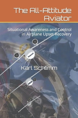 The All-Attitude Aviator: Situational Awareness and Control in Airplane Upset Recovery by Schlimm, Karl