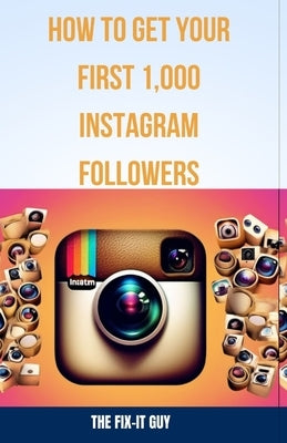 How to Get Your First 1,000 Instagram Followers: A Step-by-Step Guide to Growing a Loyal Audience With Visual Content Strategy, Hashtags, influencer C by Guy, The Fix-It