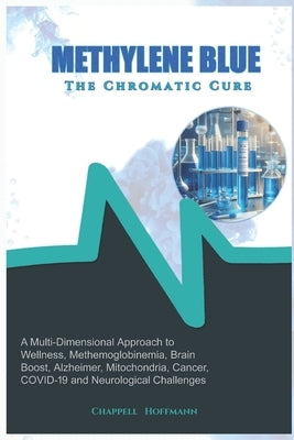 Methylene Blue The Chromatic Cure: A Multi-Dimensional Approach to Wellness, Methemoglobinemia, Brain Boost, Alzheimer, Mitochondria, Cancer, COVID-19 by Hoffmann, Chappell