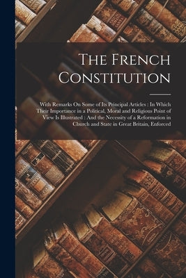 The French Constitution: With Remarks On Some of Its Principal Articles: In Which Their Importance in a Political, Moral and Religious Point of by Anonymous