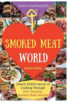 Welcome to Smoked Meat World: Unlock EVERY Secret of Cooking Through 500 AMAZING Smoked Meat Recipes (Smoked Meat Cookbook, How to Smoke Meat, Meat by Kate, Annie