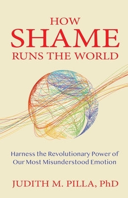 How Shame Runs the World: Harness the Revolutionary Power of Our Most Misunderstood Emotion by Pilla, Judith