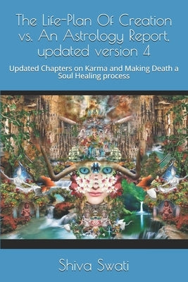 The Life-Plan Of Creation vs. An Astrology Report, updated version 4: Updated Chapters on Karma and Making Death a Soul Healing process by Shiv, Swati R.