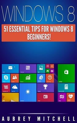Windows 8: 51 Essential Windows 8 Tips for Beginners! by Mitchell, Aubrey