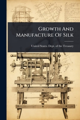 Growth And Manufacture Of Silk by United States Dept of the Treasury