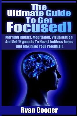 Focused: Using Morning Rituals, Meditation, Visualization, And Self Hypnosis To Have Limitless Focus And Maximize Your Potentia by Cooper, Ryan