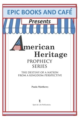EPIC Books and Cafe Presents American Heritage Prophecy Series: The Destiny Of A Nation From A Kingdom Perspective by Matthews, Paula
