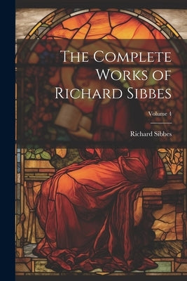The Complete Works of Richard Sibbes; Volume 4 by Sibbes, Richard