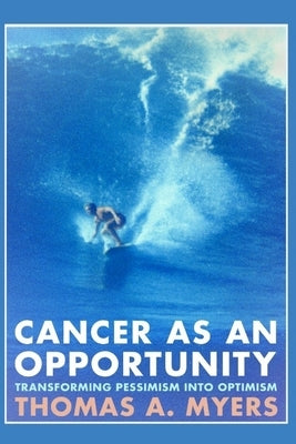 Cancer As An Opportunity: Transforming Pessimism Into Optimism by Myers, Thomas A.