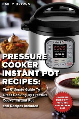Pressure Cooker Instant Pot Recipes: : The Ultimate Guide To Great Cooking By Pressure Cooker Instant Pot and Recipes Included by Brown, Emily
