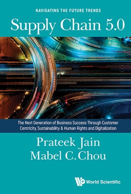 Supply Chain 5.0: The Next Generation of Business Success Through Customer Centricity, Sustainability & Human Rights and Digitalization by Prateek Jain