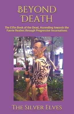 Beyond Death: The Elfin Book of the Dead, Ascending towards the Faerie Realms through Progressive Incarnations by The Silver Elves