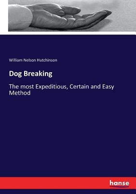 Dog Breaking: The most Expeditious, Certain and Easy Method by Hutchinson, William Nelson