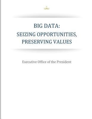 Big Data: Seizing Opportunities, Preserving Values by Executive Office of the President