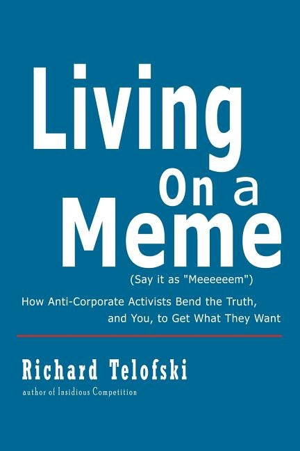 Living on a Meme: How Anti-Corporate Activists Bend the Truth, and You, to Get What They Want by Telofski, Richard