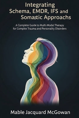 Integrating Schema, EMDR, IFS, and Somatic Approaches: A Complete Guide to Multi-Modal Therapy for Complex Trauma and Personality Disorders by McGowan, Mable Jacquard