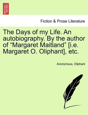 The Days of My Life. an Autobiography. by the Author of "Margaret Maitland" [I.E. Margaret O. Oliphant], Etc. Vol. I. by Anonymous