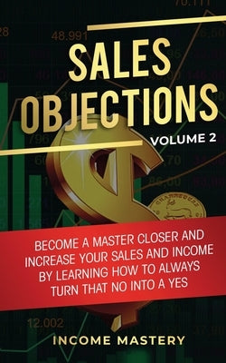 Sales Objections: Become a Master Closer and Increase Your Sales and Income by Learning How to Always Turn That No into a Yes Volume 2 by Wall, Phil