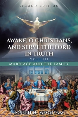 Awake, O Christians, and Serve the Lord in Truth: Marriage and the Family Vol. III by Mfonyam, Joseph N.