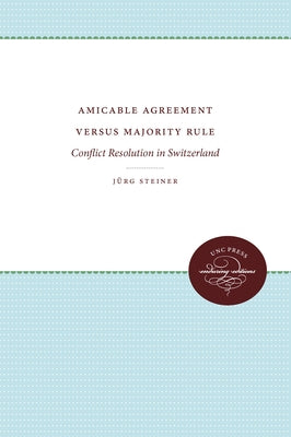 Amicable Agreement Versus Majority Rule: Conflict Resolution in Switzerland by Steiner, Jürg