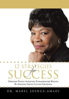 12 Strategies for Success: Ordinary People Achieving Extraordinary Results by Applying Simple Success Strategies by Joshua-Amadi, Mabel