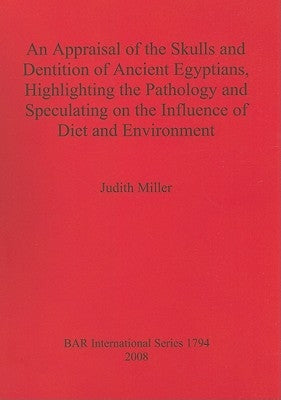 An Appraisal of the Skulls and Dentition of Ancient Egyptians, Highlighting the Pathology and Speculating on the Influence of Diet and Environment by Miller, Judith