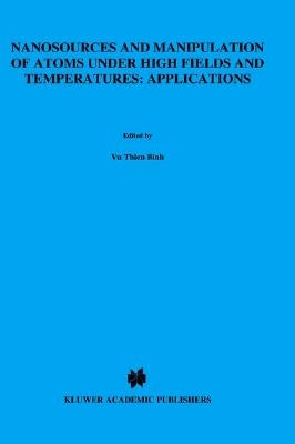 Nanosources and Manipulation of Atoms Under High Fields and Temperatures: Applications by Vu, Thien Binh