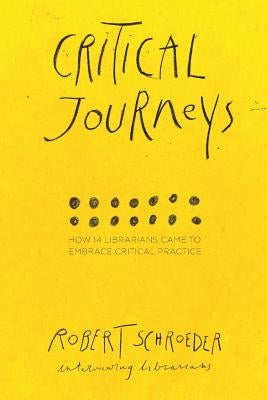Critical Journeys: How 14 Librarians Came to Embrace Critical Practice by Schroeder, Robert