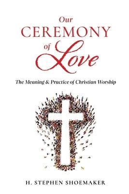 Our Ceremony of Love: The Meaning & Practice of Christian Worship by Shoemaker, H. Stephen