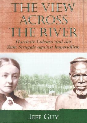 The View Across the River: Harriette Colenso and the Zulu Struggle Against Imperialism by Guy, Jeff
