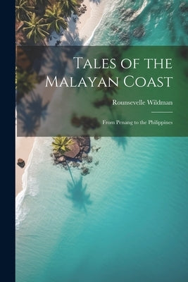 Tales of the Malayan Coast: From Penang to the Philippines by Wildman, Rounsevelle