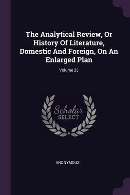 The Analytical Review, Or History Of Literature, Domestic And Foreign, On An Enlarged Plan; Volume 23 by Anonymous