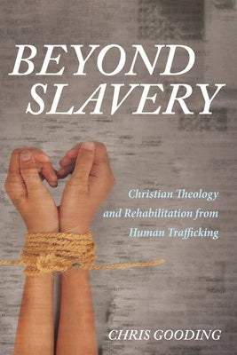 Beyond Slavery: Christian Theology and Rehabilitation from Human Trafficking by Gooding, Chris