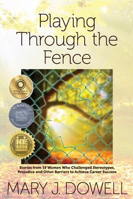 Playing Through the Fence: Stories from 19 Women Who Challenged Stereotypes, Prejudice and Other Barriers to Achieve Career Success by Dowell, Mary Jo
