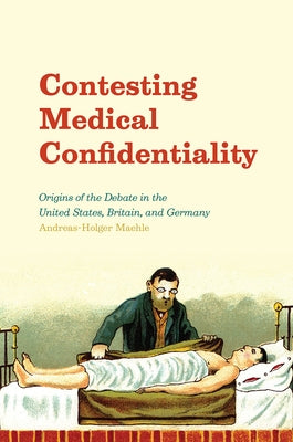 Contesting Medical Confidentiality: Origins of the Debate in the United States, Britain, and Germany by Maehle, Andreas-Holger