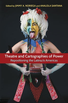 Theatre and Cartographies of Power: Repositioning the Latina/O Americas by Santana, Analola